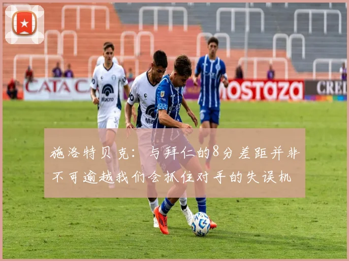 施洛特贝克：与拜仁的8分差距并非不可逾越我们会抓住对手的失误机会