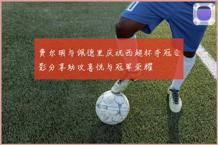 费尔明与佩德里庆祝西超杯夺冠合影分享助攻喜悦与冠军荣耀