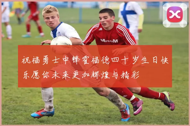 祝福勇士中锋霍福德四十岁生日快乐愿你未来更加辉煌与精彩