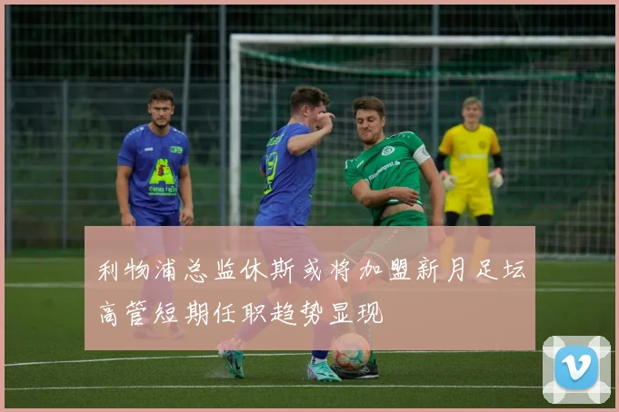 利物浦总监休斯或将加盟新月足坛高管短期任职趋势显现
