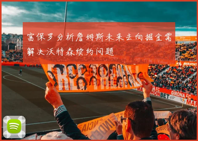 富保罗分析詹姆斯未来去向掘金需解决沃特森续约问题
