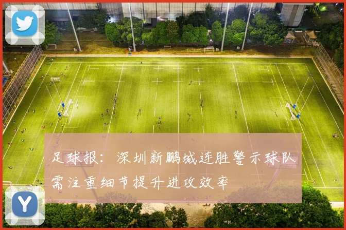 足球报：深圳新鹏城连胜警示球队需注重细节提升进攻效率