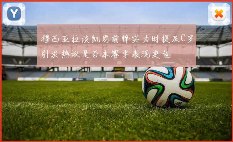 穆西亚拉谈凯恩前锋实力时提及C罗引发热议是否本赛季表现更佳