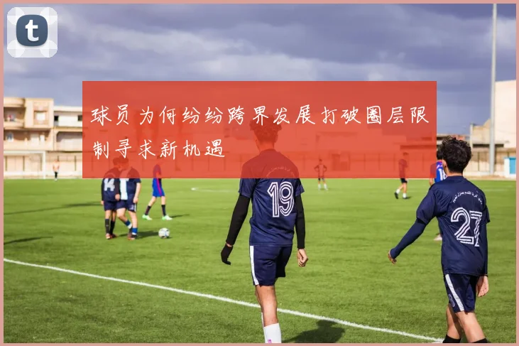 球员为何纷纷跨界发展打破圈层限制寻求新机遇