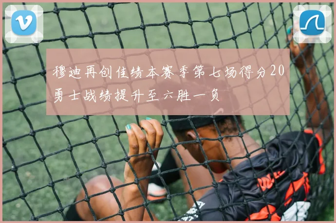 穆迪再创佳绩本赛季第七场得分20勇士战绩提升至六胜一负