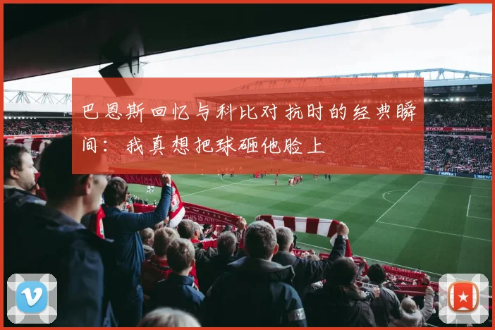 巴恩斯回忆与科比对抗时的经典瞬间：我真想把球砸他脸上
