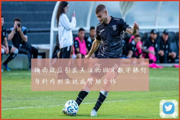梅西效应引发关注西班牙数字银行与科内利亚达成赞助合作