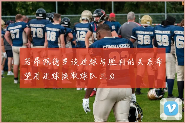 若昂佩德罗谈进球与胜利的关系希望用进球换取球队三分