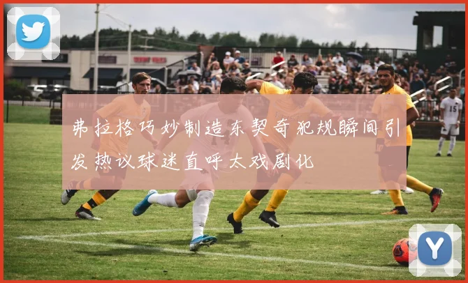 弗拉格巧妙制造东契奇犯规瞬间引发热议球迷直呼太戏剧化