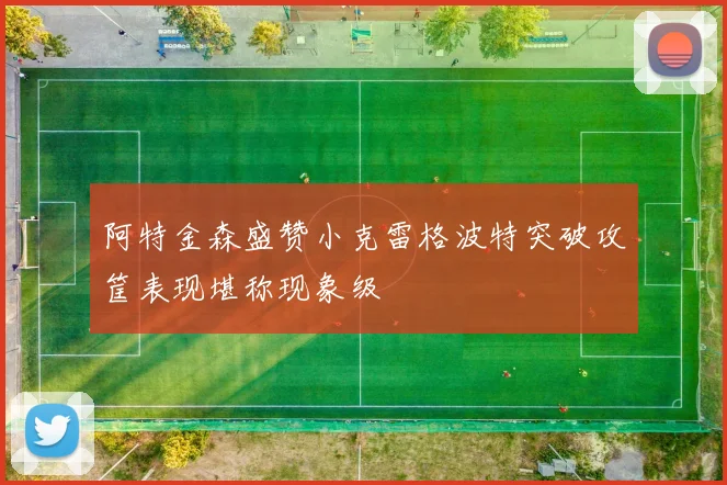 阿特金森盛赞小克雷格波特突破攻筐表现堪称现象级