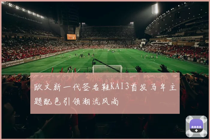 欧文新一代签名鞋KAI3首发马年主题配色引领潮流风尚