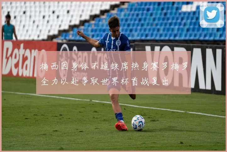 梅西因身体不适缺席热身赛罗梅罗全力以赴争取世界杯首战复出