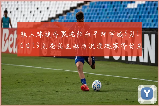 铁人球迷齐聚沈阳和平环宇城5月16日19点花式互动与沉浸观赛等你来参与