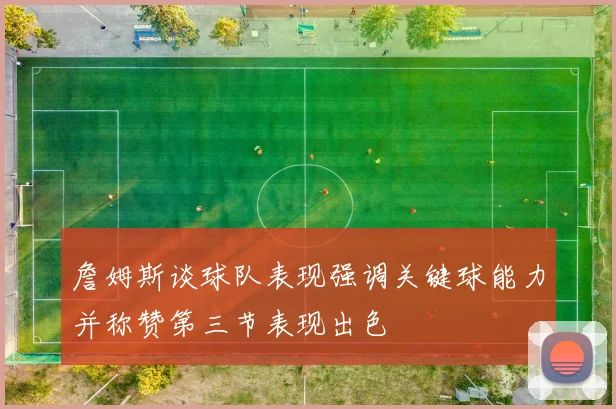詹姆斯谈球队表现强调关键球能力并称赞第三节表现出色