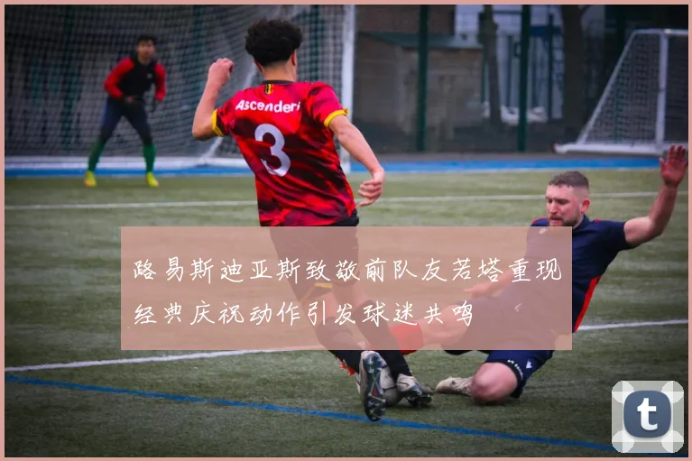 路易斯迪亚斯致敬前队友若塔重现经典庆祝动作引发球迷共鸣