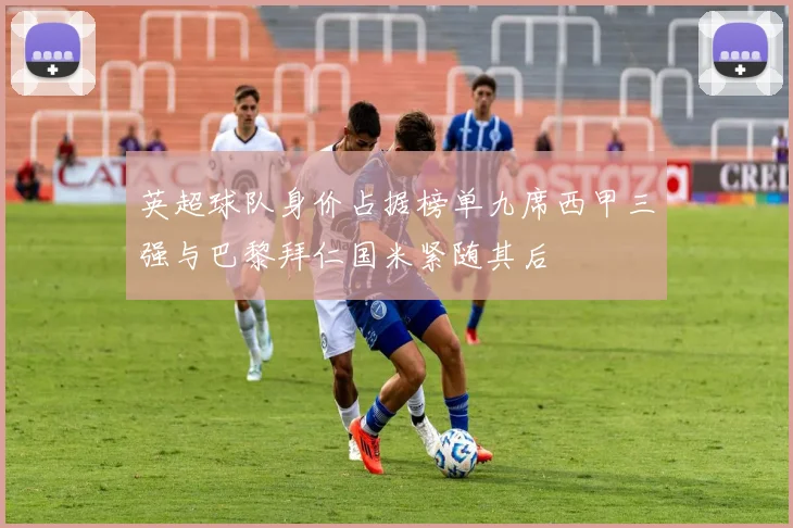 英超球队身价占据榜单九席西甲三强与巴黎拜仁国米紧随其后