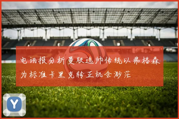 电讯报分析曼联选帅传统以弗格森为标准卡里克转正机会渺茫