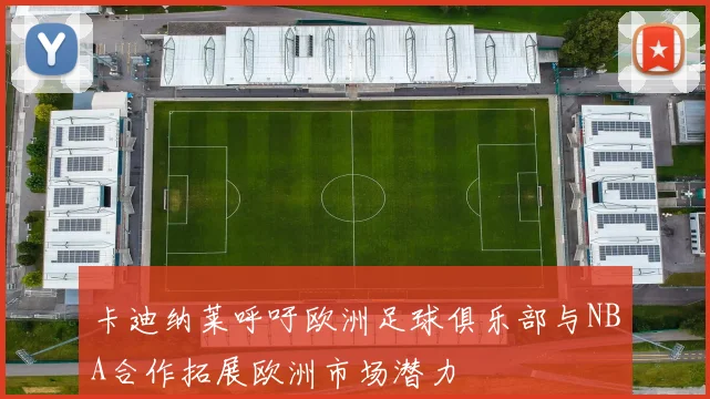卡迪纳莱呼吁欧洲足球俱乐部与NBA合作拓展欧洲市场潜力
