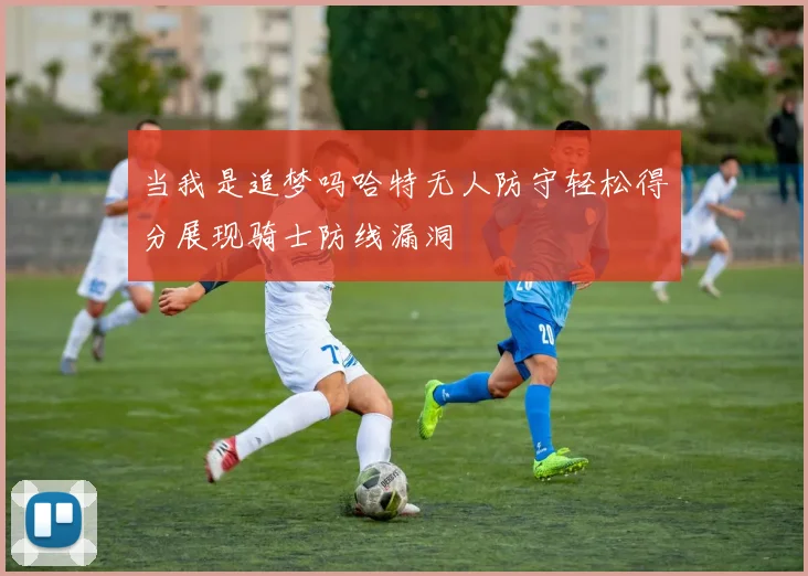 当我是追梦吗哈特无人防守轻松得分展现骑士防线漏洞