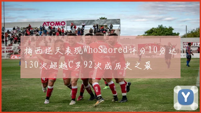 梅西逆天表现WhoScored评分10分达130次超越C罗92次成历史之最