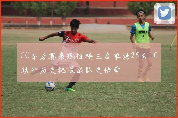 CC季后赛表现惊艳三度单场25分10助平历史纪录成队史传奇