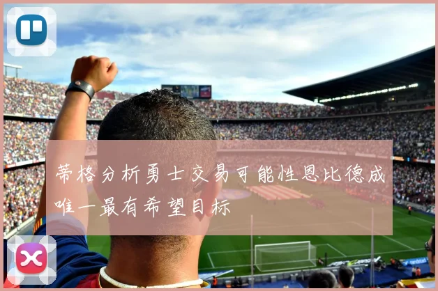 蒂格分析勇士交易可能性恩比德成唯一最有希望目标