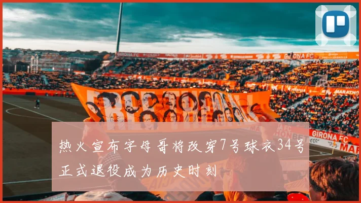 热火宣布字母哥将改穿7号球衣34号正式退役成为历史时刻