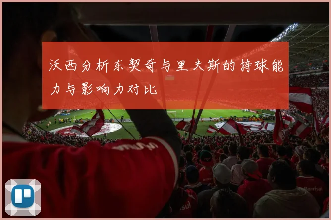 沃西分析东契奇与里夫斯的持球能力与影响力对比