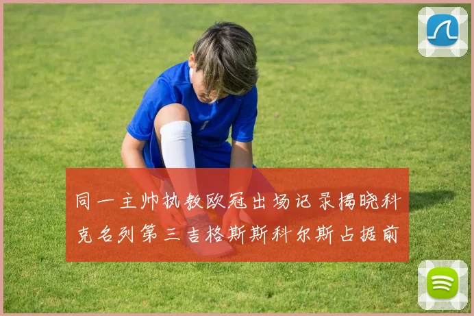 同一主帅执教欧冠出场记录揭晓科克名列第三吉格斯斯科尔斯占据前两位