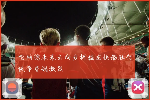 伦纳德未来去向分析猛龙快船独行侠争夺战激烈