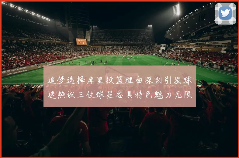 追梦选择库里投篮理由深刻引发球迷热议三位球星各具特色魅力无限