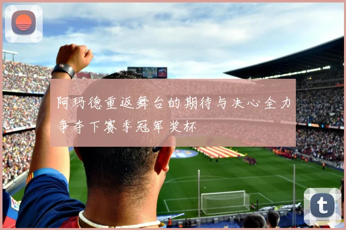 阿玛德重返舞台的期待与决心全力争夺下赛季冠军奖杯