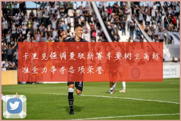卡里克强调曼联新赛季要树立高标准全力争夺各项荣誉