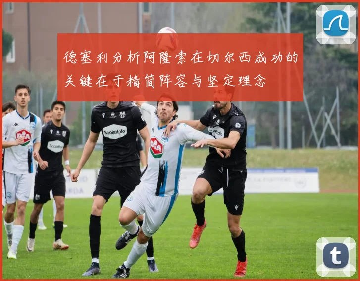 德塞利分析阿隆索在切尔西成功的关键在于精简阵容与坚定理念