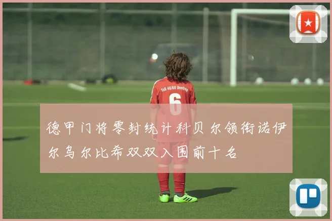 德甲门将零封统计科贝尔领衔诺伊尔乌尔比希双双入围前十名