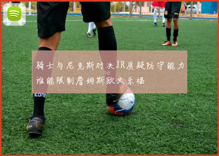 骑士与尼克斯对决JR质疑防守能力谁能限制詹姆斯欧文乐福